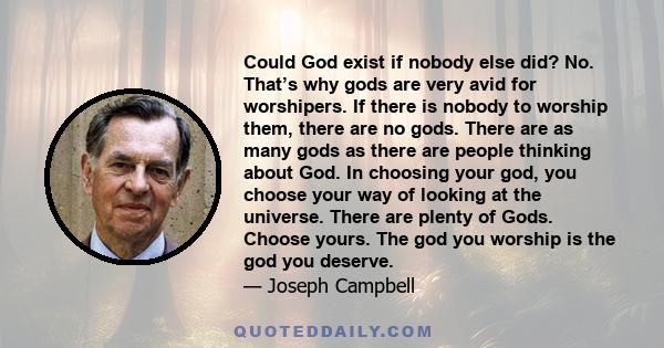 Could God exist if nobody else did? No. That’s why gods are very avid for worshipers. If there is nobody to worship them, there are no gods. There are as many gods as there are people thinking about God. In choosing