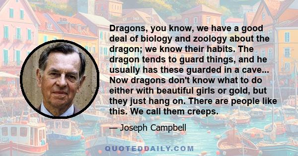 Dragons, you know, we have a good deal of biology and zoology about the dragon; we know their habits. The dragon tends to guard things, and he usually has these guarded in a cave... Now dragons don't know what to do