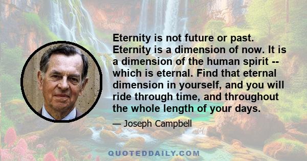 Eternity is not future or past. Eternity is a dimension of now. It is a dimension of the human spirit -- which is eternal. Find that eternal dimension in yourself, and you will ride through time, and throughout the