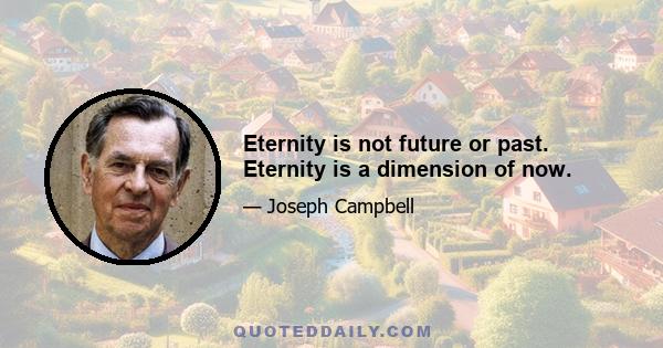 Eternity is not future or past. Eternity is a dimension of now.