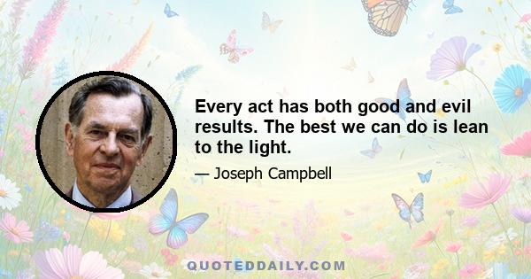 Every act has both good and evil results. The best we can do is lean to the light.