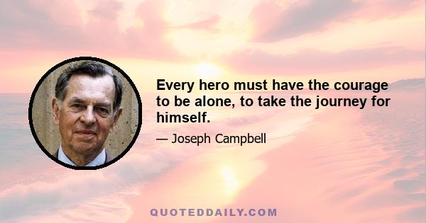 Every hero must have the courage to be alone, to take the journey for himself.