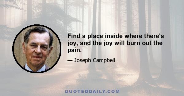 Find a place inside where there's joy, and the joy will burn out the pain.