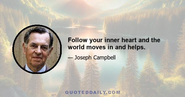 Follow your inner heart and the world moves in and helps.