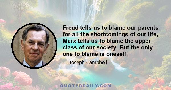 Freud tells us to blame our parents for all the shortcomings of our life, Marx tells us to blame the upper class of our society. But the only one to blame is oneself.