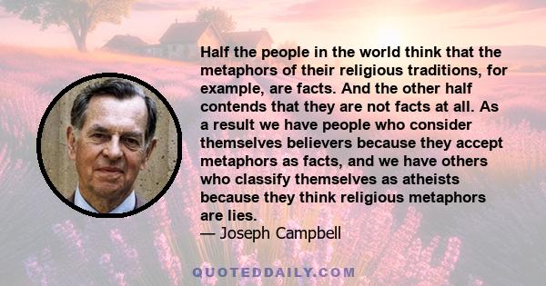 Half the people in the world think that the metaphors of their religious traditions, for example, are facts. And the other half contends that they are not facts at all. As a result we have people who consider themselves 