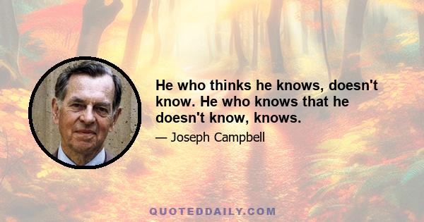 He who thinks he knows, doesn't know. He who knows that he doesn't know, knows.