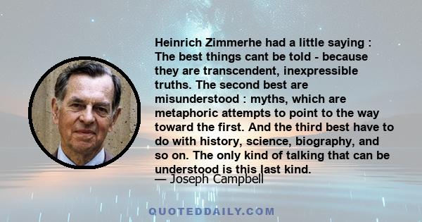 Heinrich Zimmerhe had a little saying : The best things cant be told - because they are transcendent, inexpressible truths. The second best are misunderstood : myths, which are metaphoric attempts to point to the way