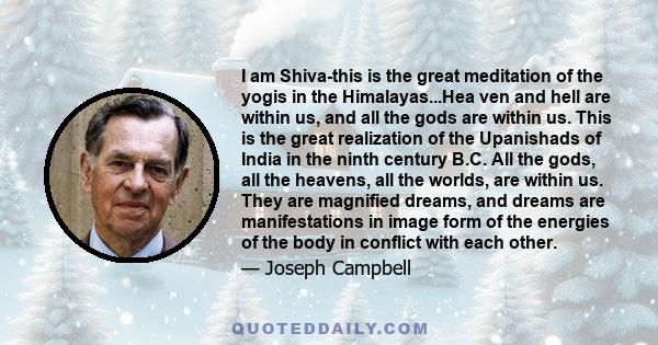 I am Shiva-this is the great meditation of the yogis in the Himalayas...Hea ven and hell are within us, and all the gods are within us. This is the great realization of the Upanishads of India in the ninth century B.C.