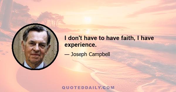 I don't have to have faith, I have experience.