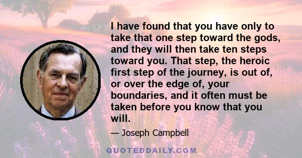 I have found that you have only to take that one step toward the gods, and they will then take ten steps toward you. That step, the heroic first step of the journey, is out of, or over the edge of, your boundaries, and