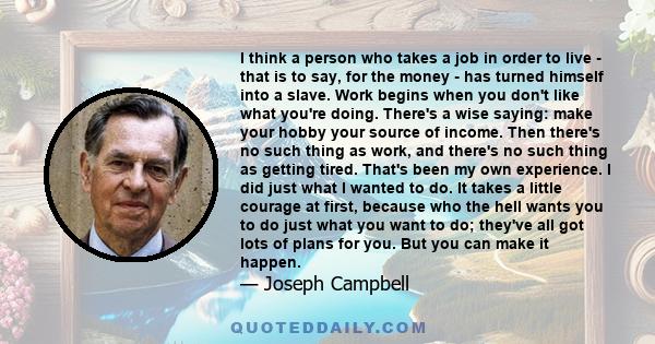 I think a person who takes a job in order to live - that is to say, for the money - has turned himself into a slave. Work begins when you don't like what you're doing. There's a wise saying: make your hobby your source