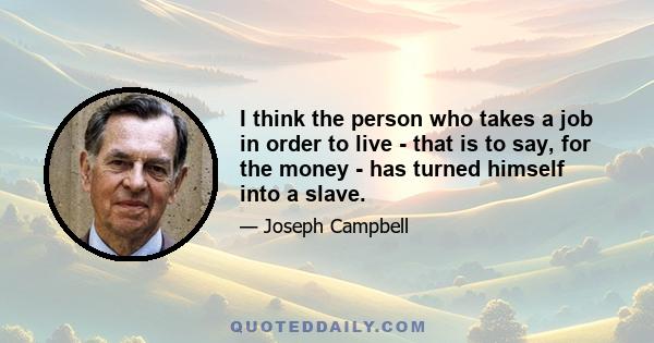 I think the person who takes a job in order to live - that is to say, for the money - has turned himself into a slave.