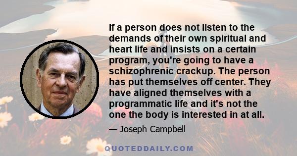 If a person does not listen to the demands of their own spiritual and heart life and insists on a certain program, you're going to have a schizophrenic crackup. The person has put themselves off center. They have