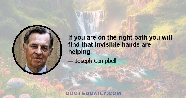 If you are on the right path you will find that invisible hands are helping.