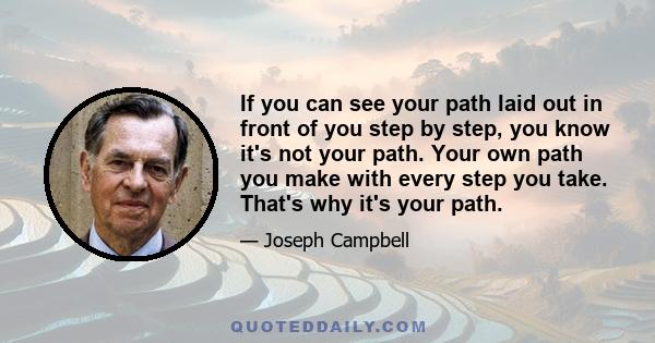 If you can see your path laid out in front of you step by step, you know it's not your path. Your own path you make with every step you take. That's why it's your path.