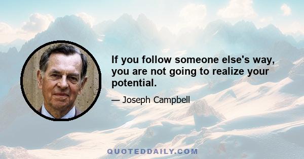 If you follow someone else's way, you are not going to realize your potential.