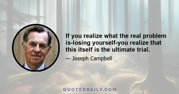 If you realize what the real problem is-losing yourself-you realize that this itself is the ultimate trial.