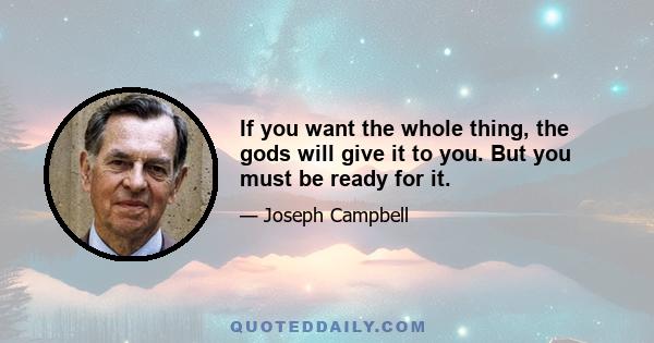 If you want the whole thing, the gods will give it to you. But you must be ready for it.