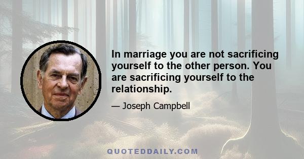 In marriage you are not sacrificing yourself to the other person. You are sacrificing yourself to the relationship.