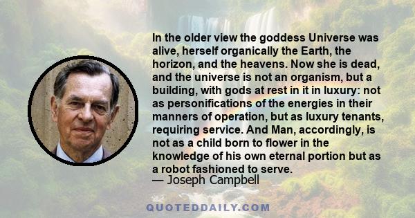 In the older view the goddess Universe was alive, herself organically the Earth, the horizon, and the heavens. Now she is dead, and the universe is not an organism, but a building, with gods at rest in it in luxury: not 