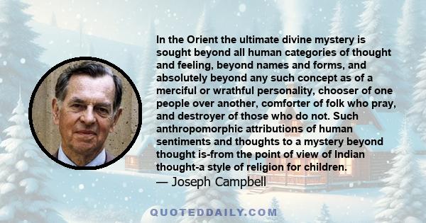 In the Orient the ultimate divine mystery is sought beyond all human categories of thought and feeling, beyond names and forms, and absolutely beyond any such concept as of a merciful or wrathful personality, chooser of 