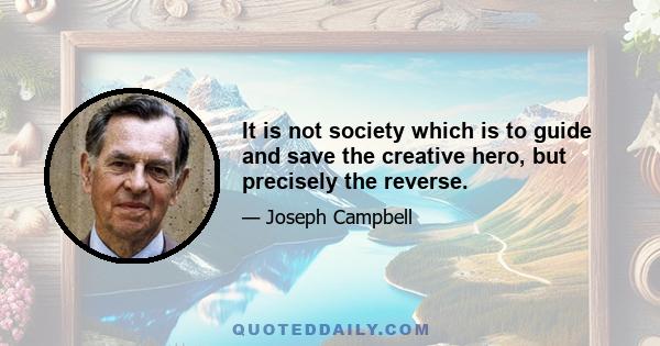 It is not society which is to guide and save the creative hero, but precisely the reverse.