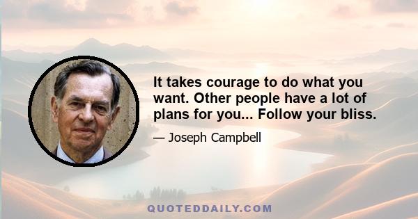 It takes courage to do what you want. Other people have a lot of plans for you... Follow your bliss.