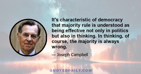 It's characteristic of democracy that majority rule is understood as being effective not only in politics but also in thinking. In thinking, of course, the majority is always wrong.