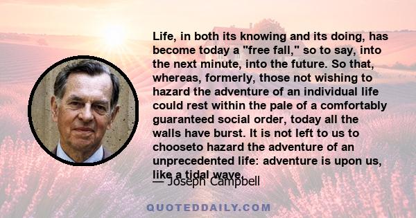 Life, in both its knowing and its doing, has become today a free fall, so to say, into the next minute, into the future. So that, whereas, formerly, those not wishing to hazard the adventure of an individual life could