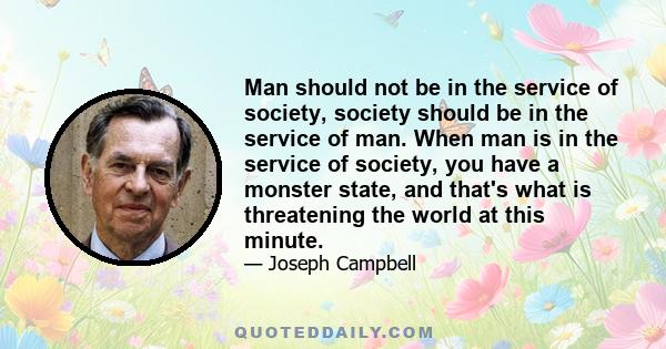 Man should not be in the service of society, society should be in the service of man. When man is in the service of society, you have a monster state, and that's what is threatening the world at this minute.