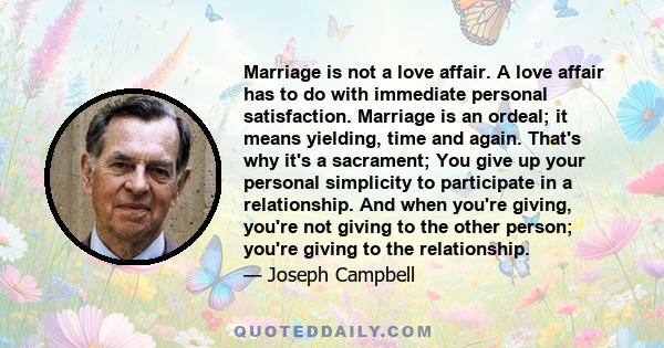 Marriage is not a love affair. A love affair has to do with immediate personal satisfaction. Marriage is an ordeal; it means yielding, time and again. That's why it's a sacrament; You give up your personal simplicity to 