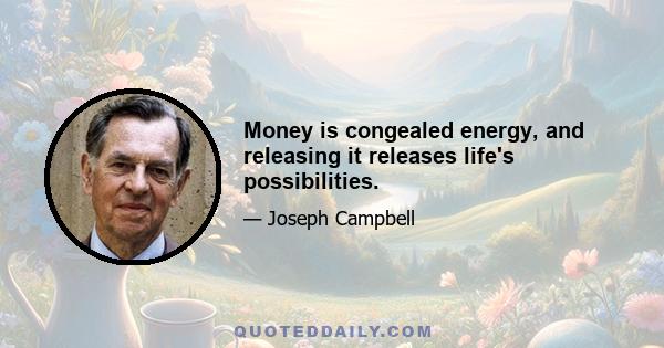 Money is congealed energy, and releasing it releases life's possibilities.