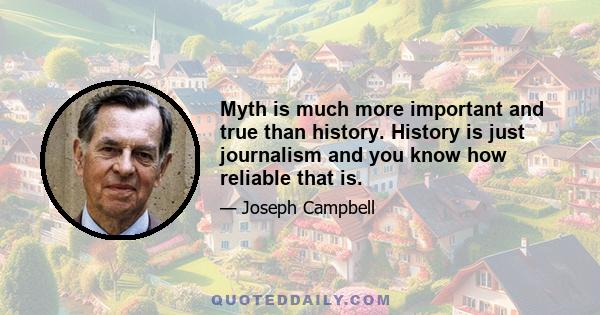 Myth is much more important and true than history. History is just journalism and you know how reliable that is.