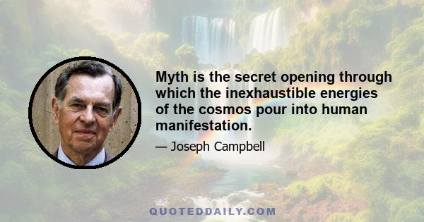 Myth is the secret opening through which the inexhaustible energies of the cosmos pour into human manifestation.