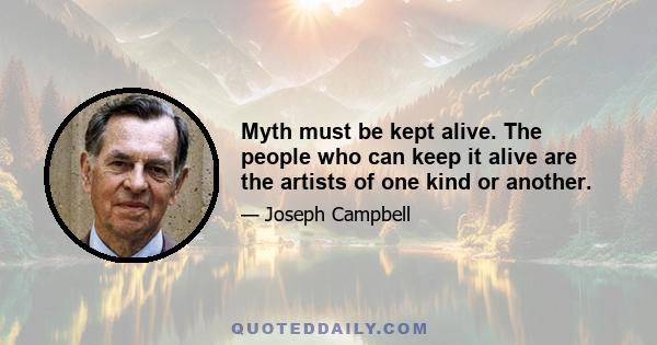 Myth must be kept alive. The people who can keep it alive are the artists of one kind or another.