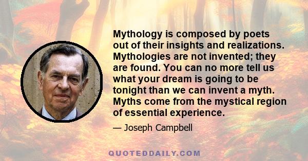 Mythology is composed by poets out of their insights and realizations. Mythologies are not invented; they are found. You can no more tell us what your dream is going to be tonight than we can invent a myth. Myths come