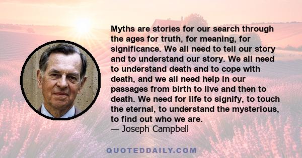 Myths are stories for our search through the ages for truth, for meaning, for significance. We all need to tell our story and to understand our story. We all need to understand death and to cope with death, and we all