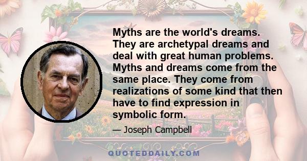 Myths are the world's dreams. They are archetypal dreams and deal with great human problems. Myths and dreams come from the same place. They come from realizations of some kind that then have to find expression in