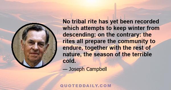 No tribal rite has yet been recorded which attempts to keep winter from descending; on the contrary: the rites all prepare the community to endure, together with the rest of nature, the season of the terrible cold.