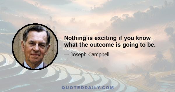 Nothing is exciting if you know what the outcome is going to be.