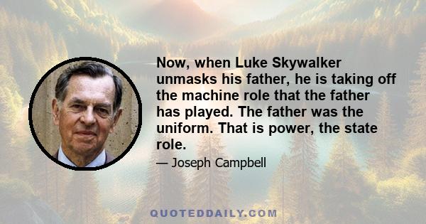 Now, when Luke Skywalker unmasks his father, he is taking off the machine role that the father has played. The father was the uniform. That is power, the state role.