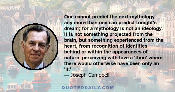 One cannot predict the next mythology any more than one can predict tonight's dream; for a mythology is not an ideology. It is not something projected from the brain, but something experienced from the heart, from