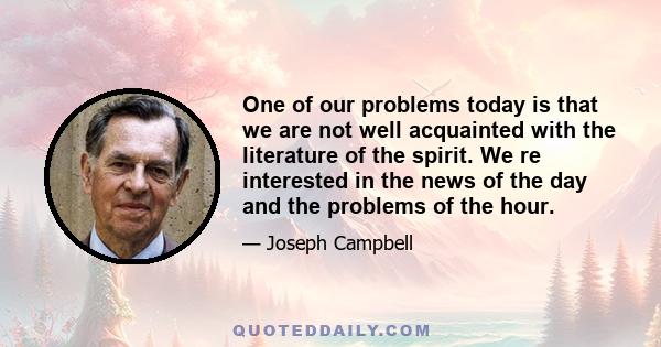 One of our problems today is that we are not well acquainted with the literature of the spirit. We re interested in the news of the day and the problems of the hour.