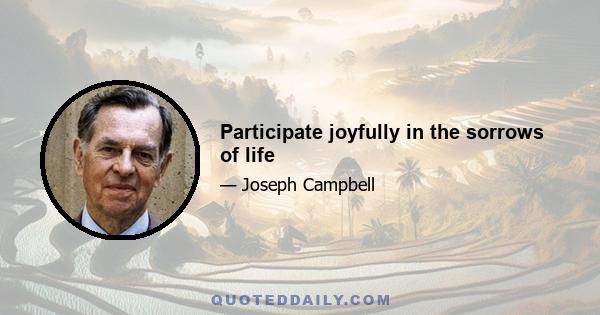 Participate joyfully in the sorrows of life