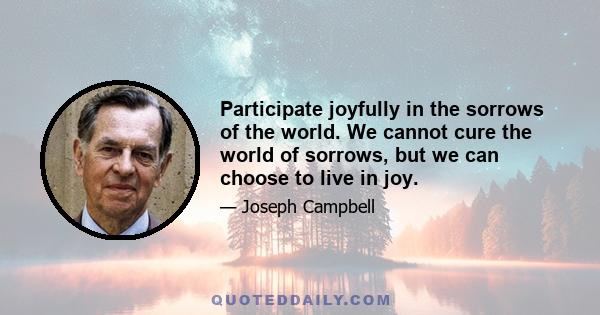 Participate joyfully in the sorrows of the world. We cannot cure the world of sorrows, but we can choose to live in joy.