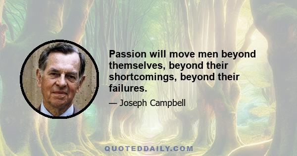 Passion will move men beyond themselves, beyond their shortcomings, beyond their failures.