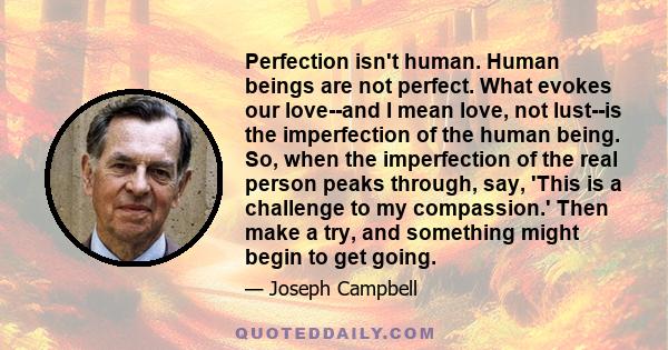 Perfection isn't human. Human beings are not perfect. What evokes our love--and I mean love, not lust--is the imperfection of the human being. So, when the imperfection of the real person peaks through, say, 'This is a