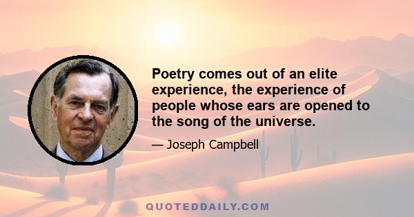 Poetry comes out of an elite experience, the experience of people whose ears are opened to the song of the universe.