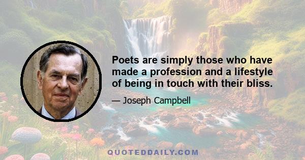 Poets are simply those who have made a profession and a lifestyle of being in touch with their bliss.